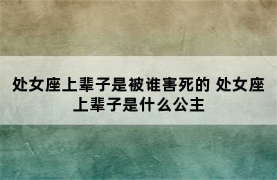 处女座上辈子是被谁害死的 处女座上辈子是什么公主